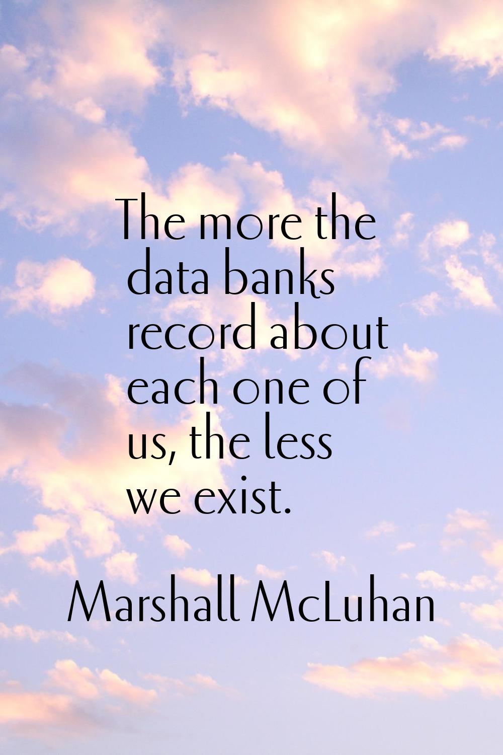 The more the data banks record about each one of us, the less we exist.