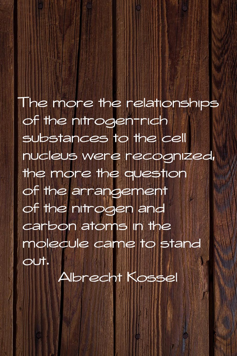 The more the relationships of the nitrogen-rich substances to the cell nucleus were recognized, the