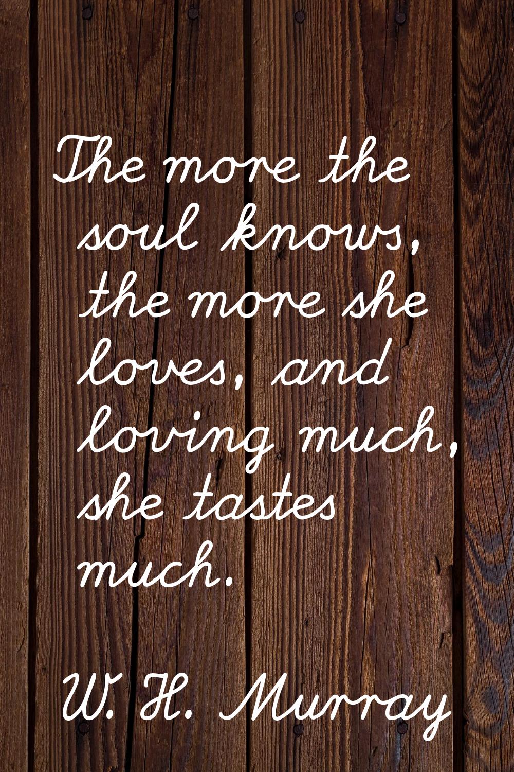 The more the soul knows, the more she loves, and loving much, she tastes much.