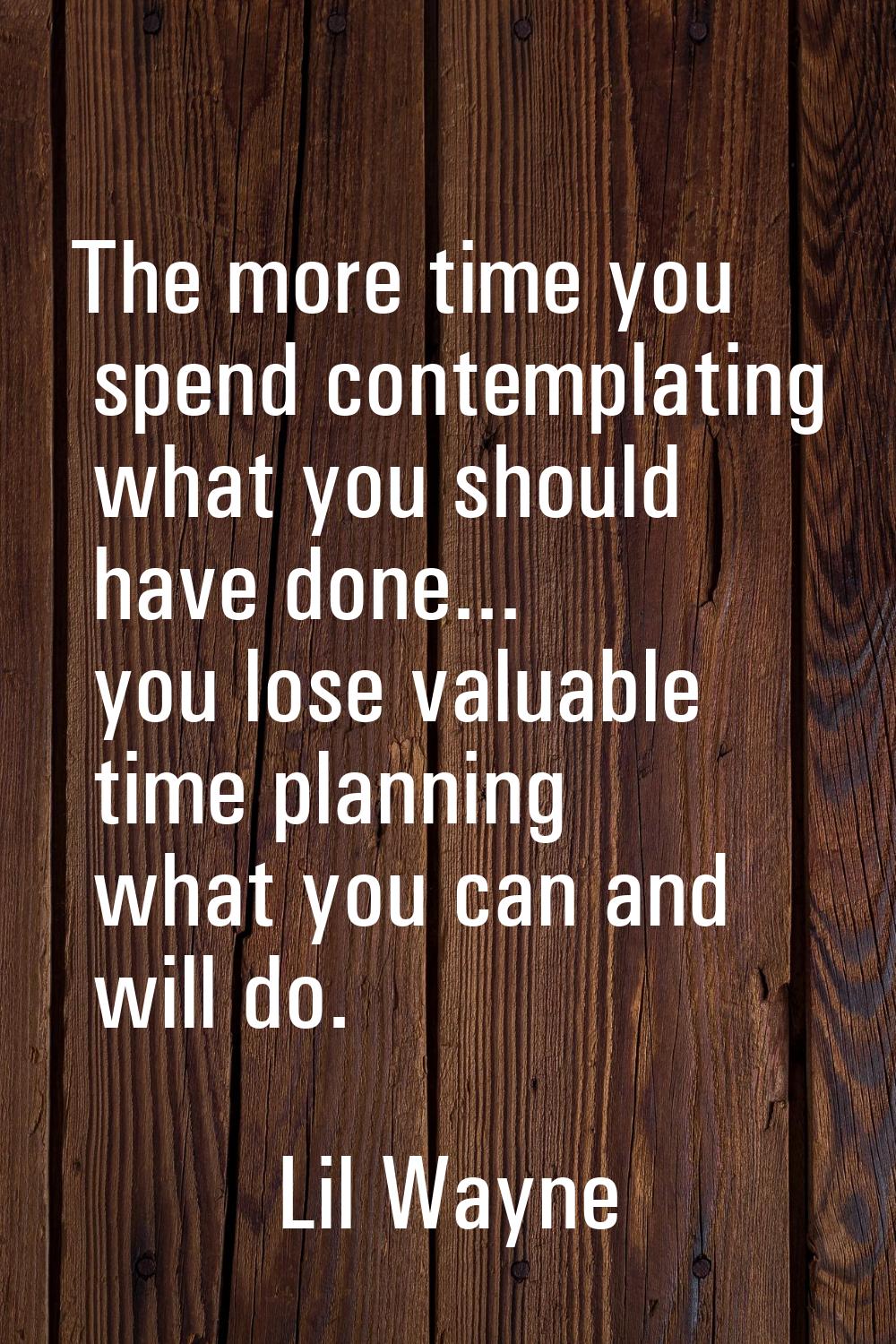 The more time you spend contemplating what you should have done... you lose valuable time planning 