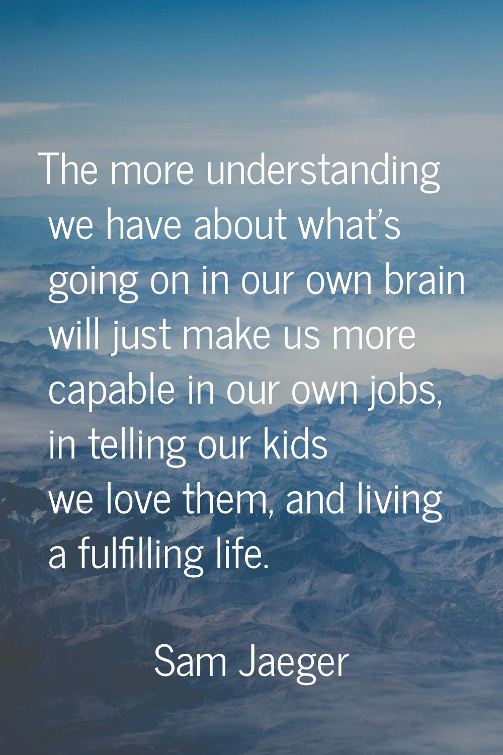 The more understanding we have about what's going on in our own brain will just make us more capabl