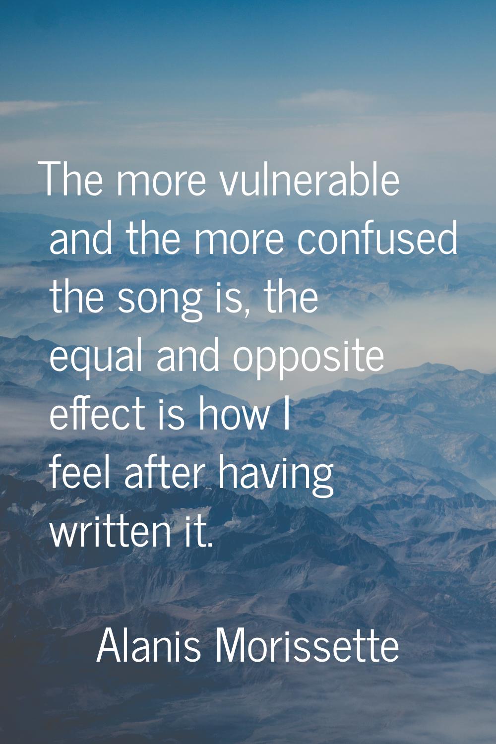 The more vulnerable and the more confused the song is, the equal and opposite effect is how I feel 