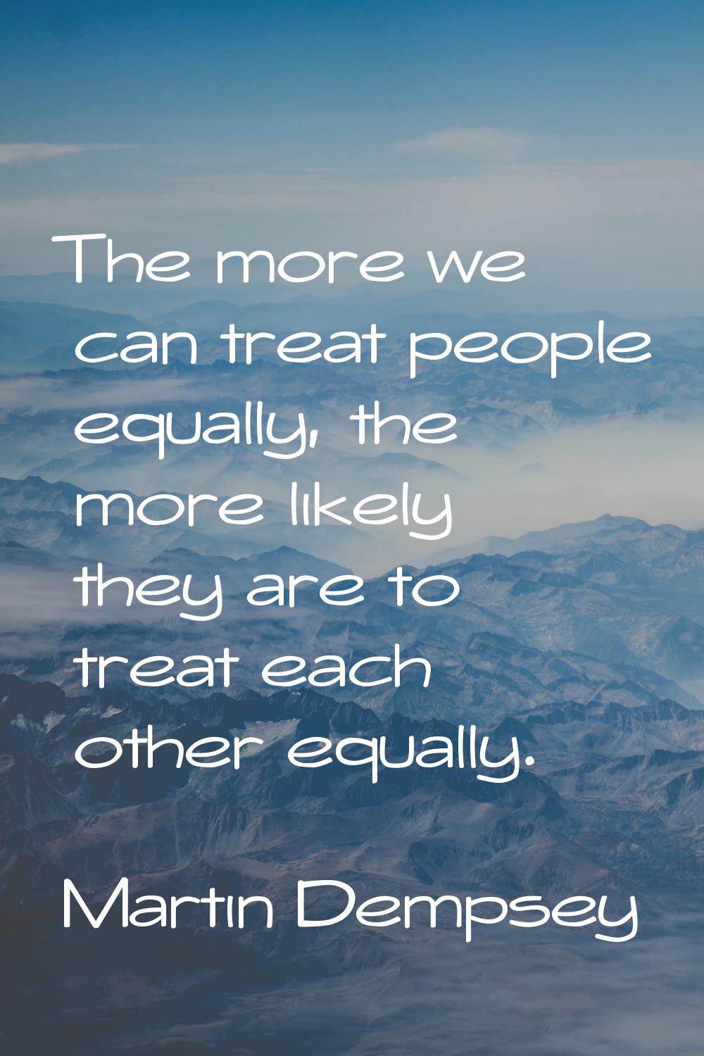 The more we can treat people equally, the more likely they are to treat each other equally.