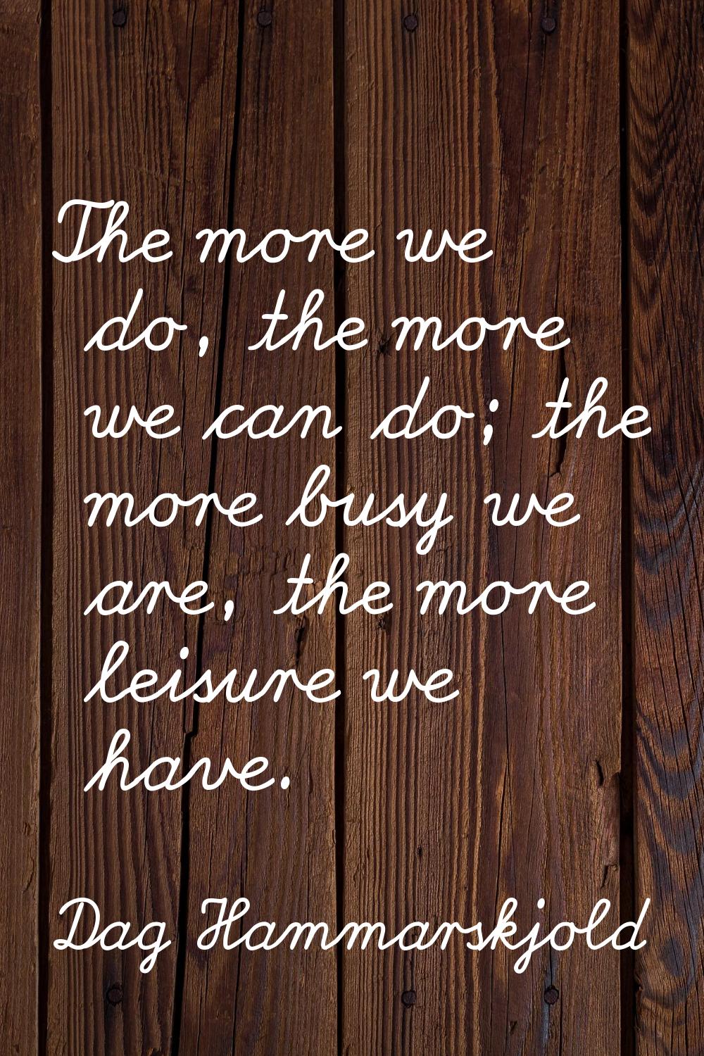 The more we do, the more we can do; the more busy we are, the more leisure we have.