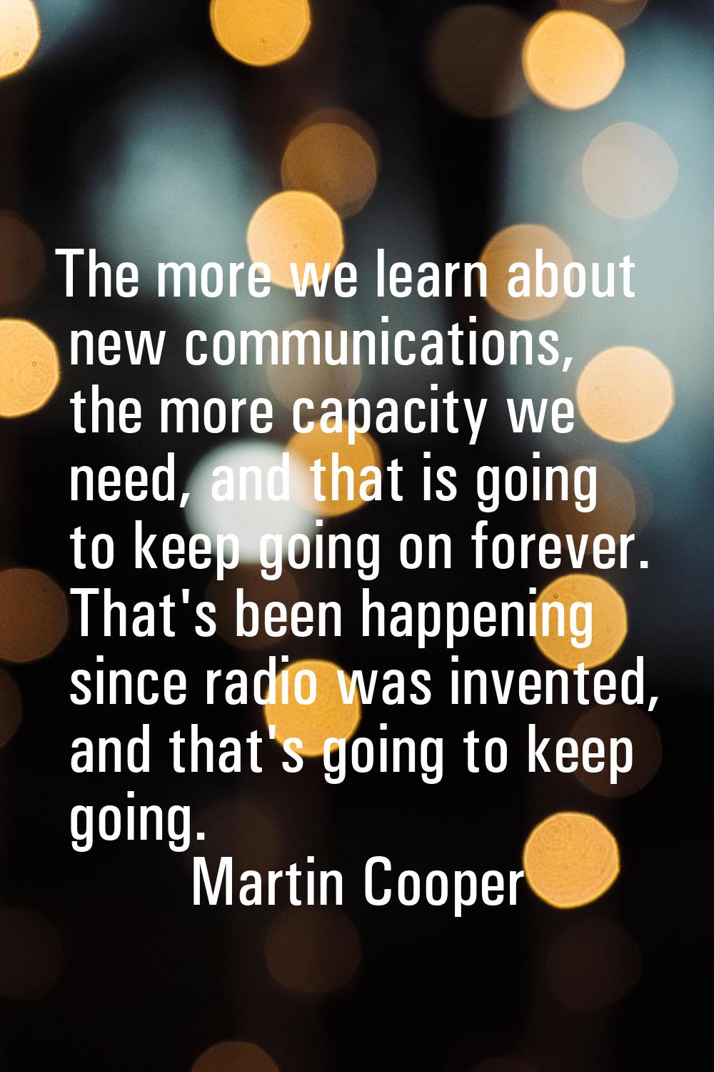 The more we learn about new communications, the more capacity we need, and that is going to keep go