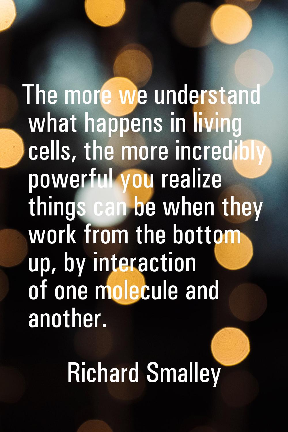 The more we understand what happens in living cells, the more incredibly powerful you realize thing