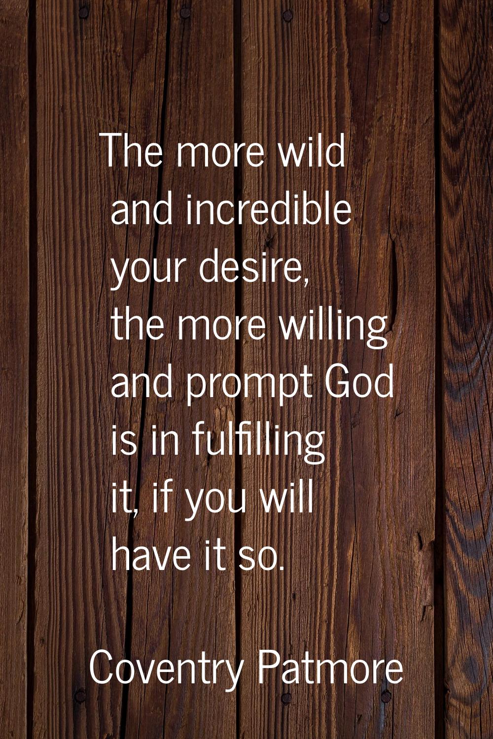 The more wild and incredible your desire, the more willing and prompt God is in fulfilling it, if y