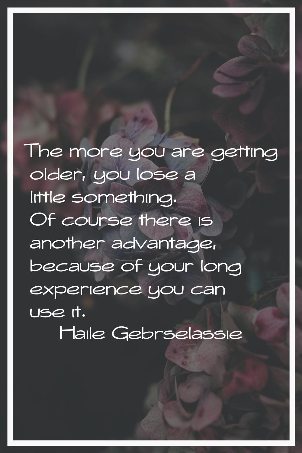 The more you are getting older, you lose a little something. Of course there is another advantage, 