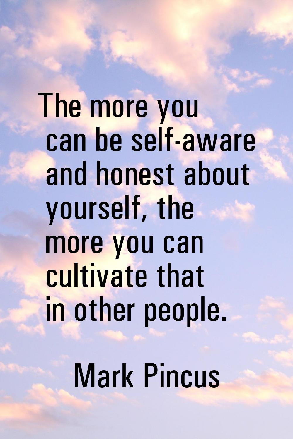 The more you can be self-aware and honest about yourself, the more you can cultivate that in other 