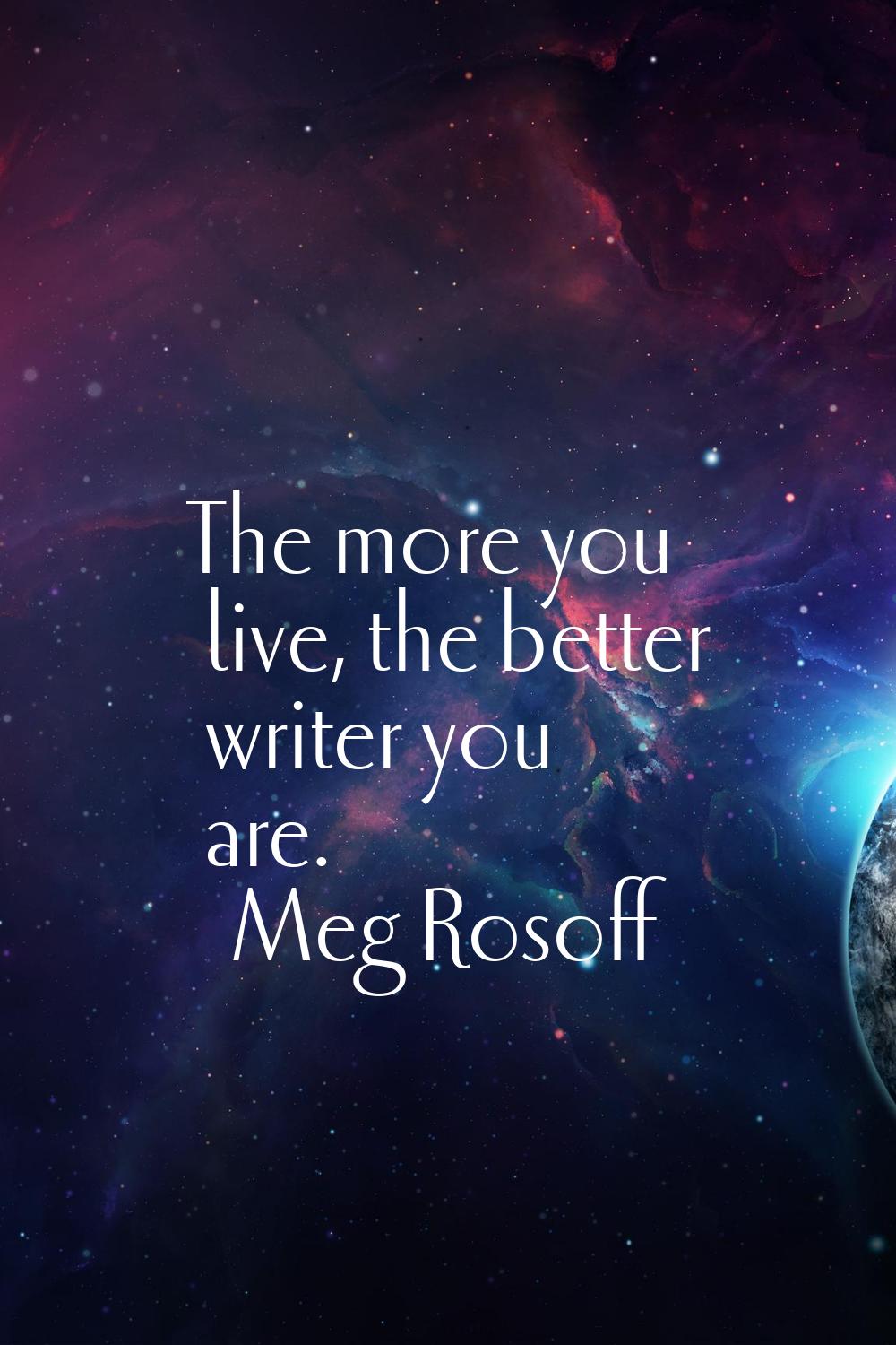 The more you live, the better writer you are.
