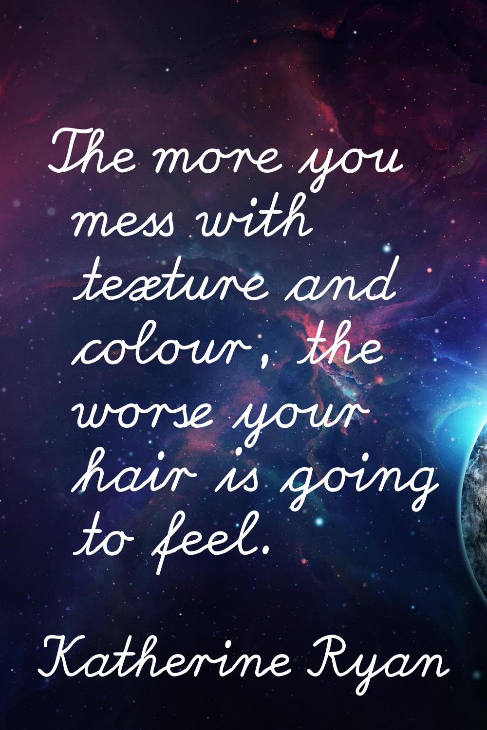 The more you mess with texture and colour, the worse your hair is going to feel.