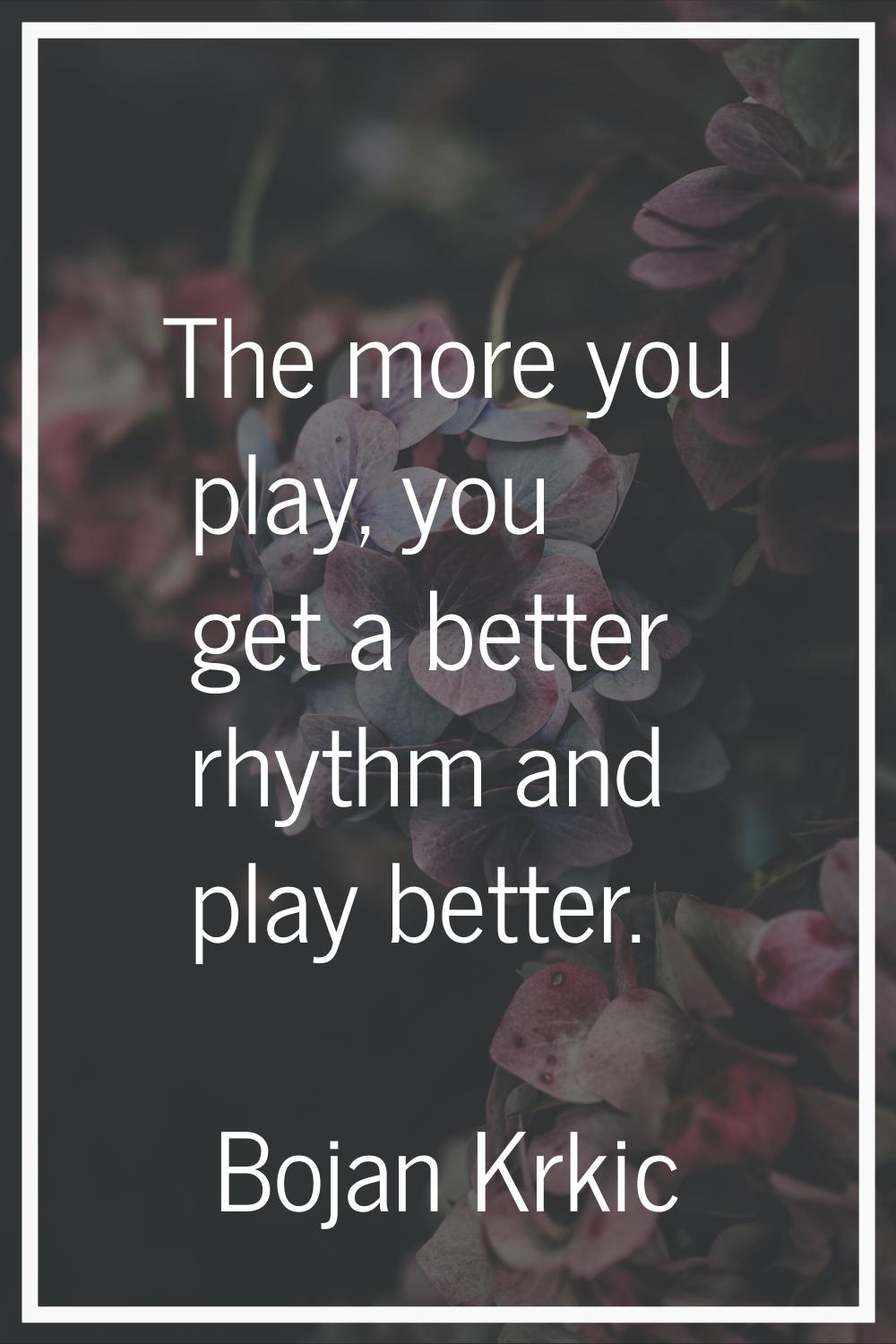The more you play, you get a better rhythm and play better.