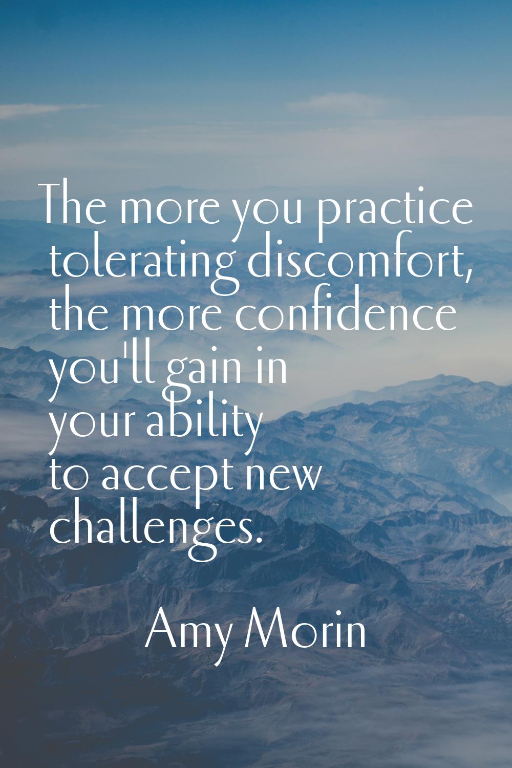 The more you practice tolerating discomfort, the more confidence you'll gain in your ability to acc