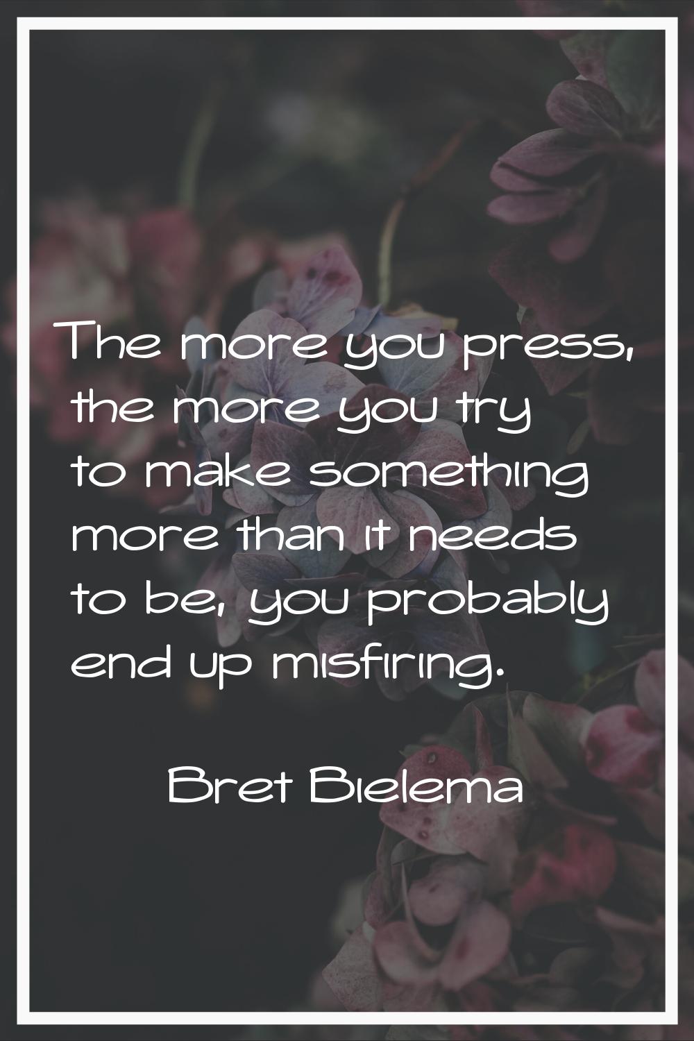 The more you press, the more you try to make something more than it needs to be, you probably end u