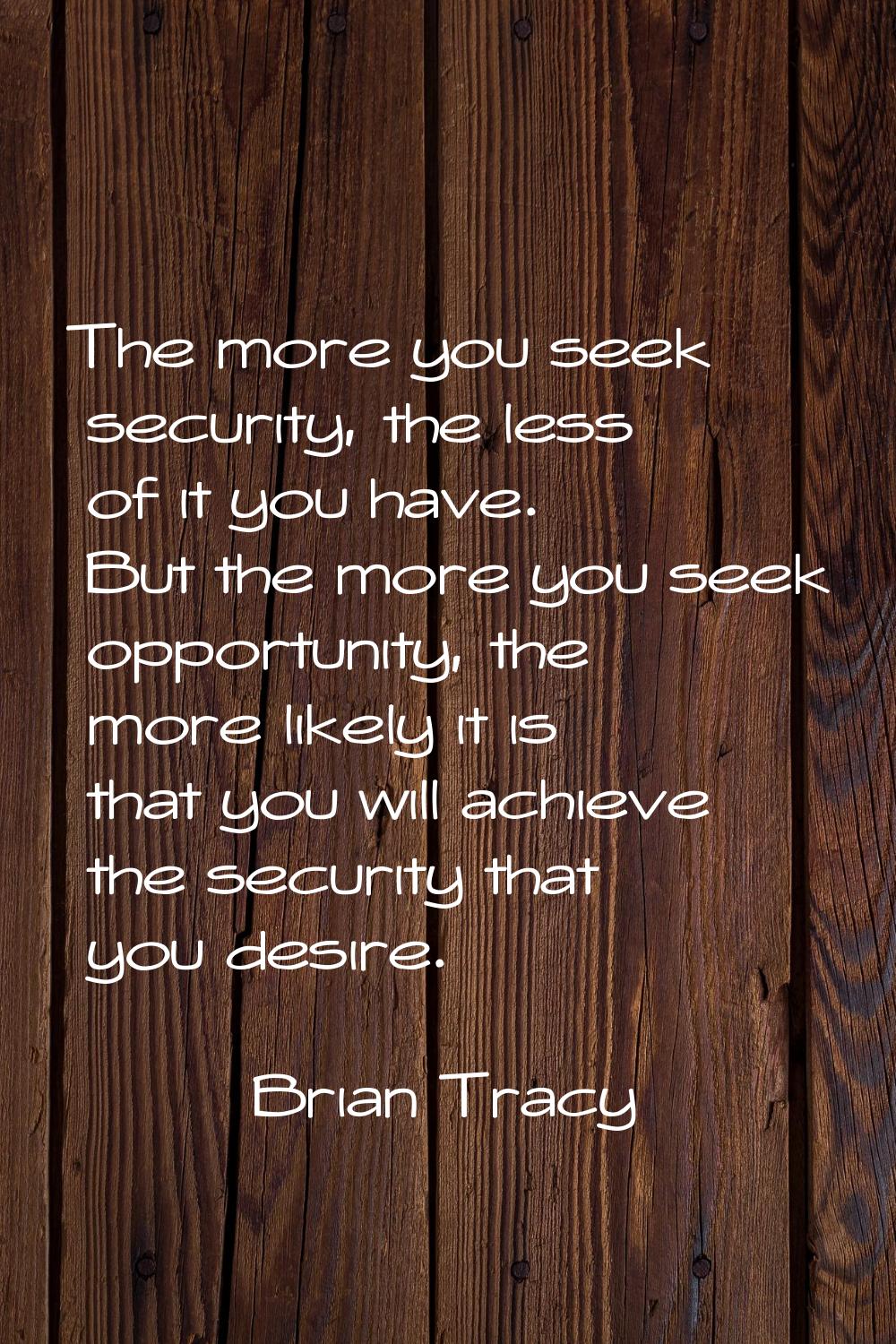 The more you seek security, the less of it you have. But the more you seek opportunity, the more li