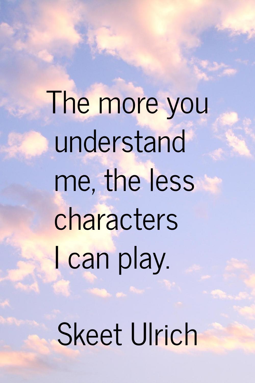 The more you understand me, the less characters I can play.