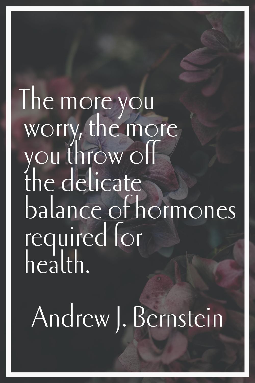 The more you worry, the more you throw off the delicate balance of hormones required for health.