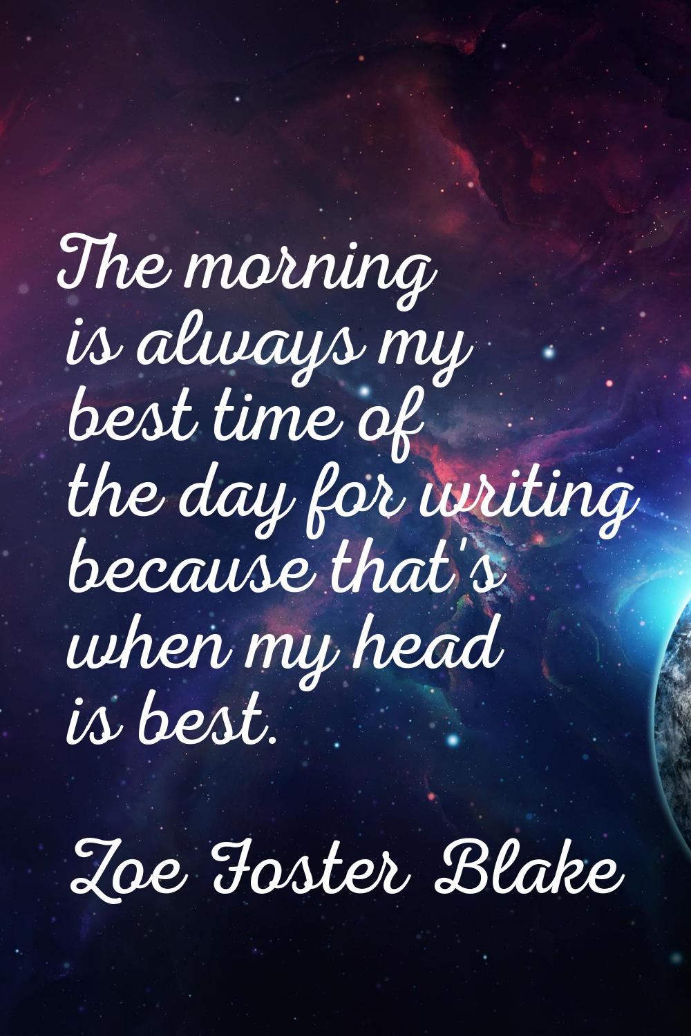 The morning is always my best time of the day for writing because that's when my head is best.