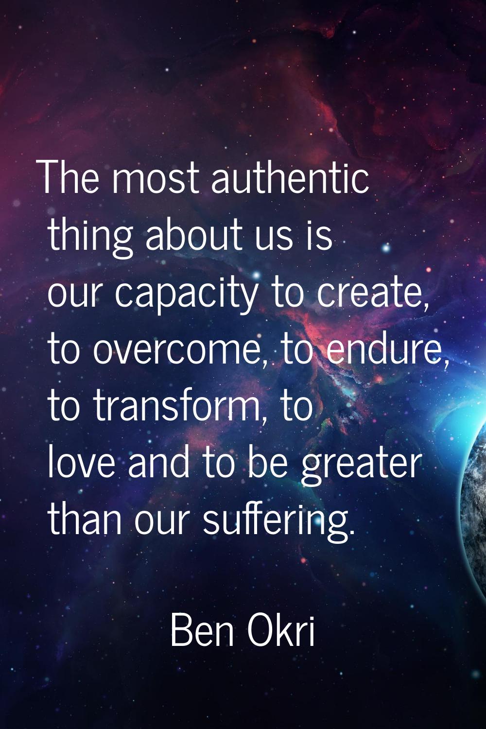 The most authentic thing about us is our capacity to create, to overcome, to endure, to transform, 