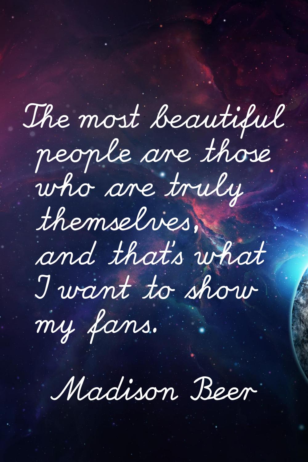 The most beautiful people are those who are truly themselves, and that's what I want to show my fan