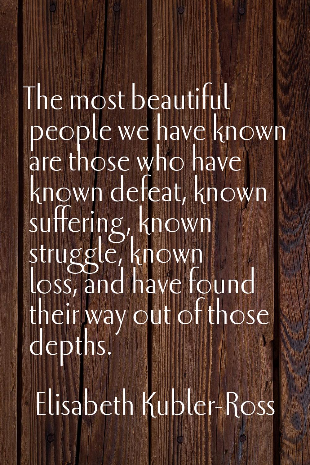 The most beautiful people we have known are those who have known defeat, known suffering, known str