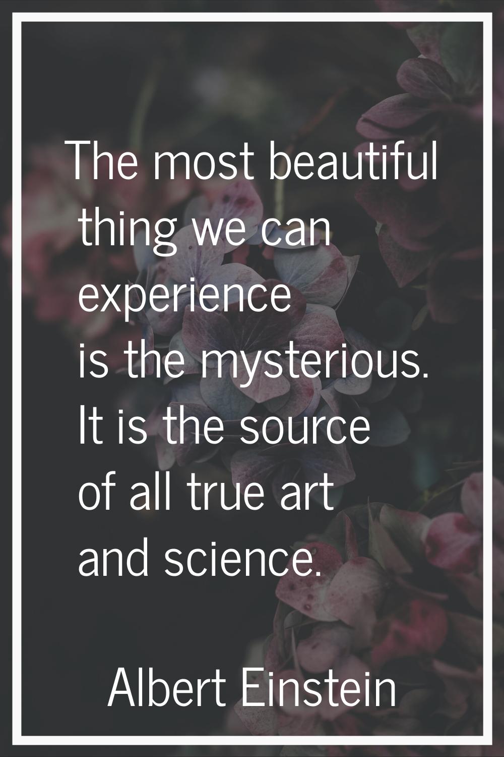 The most beautiful thing we can experience is the mysterious. It is the source of all true art and 