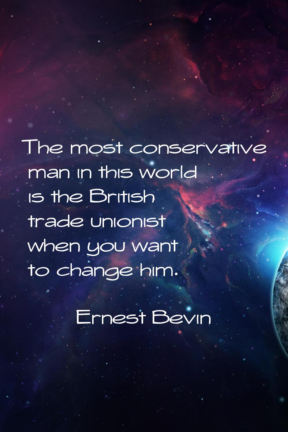 The most conservative man in this world is the British trade unionist when you want to change him.