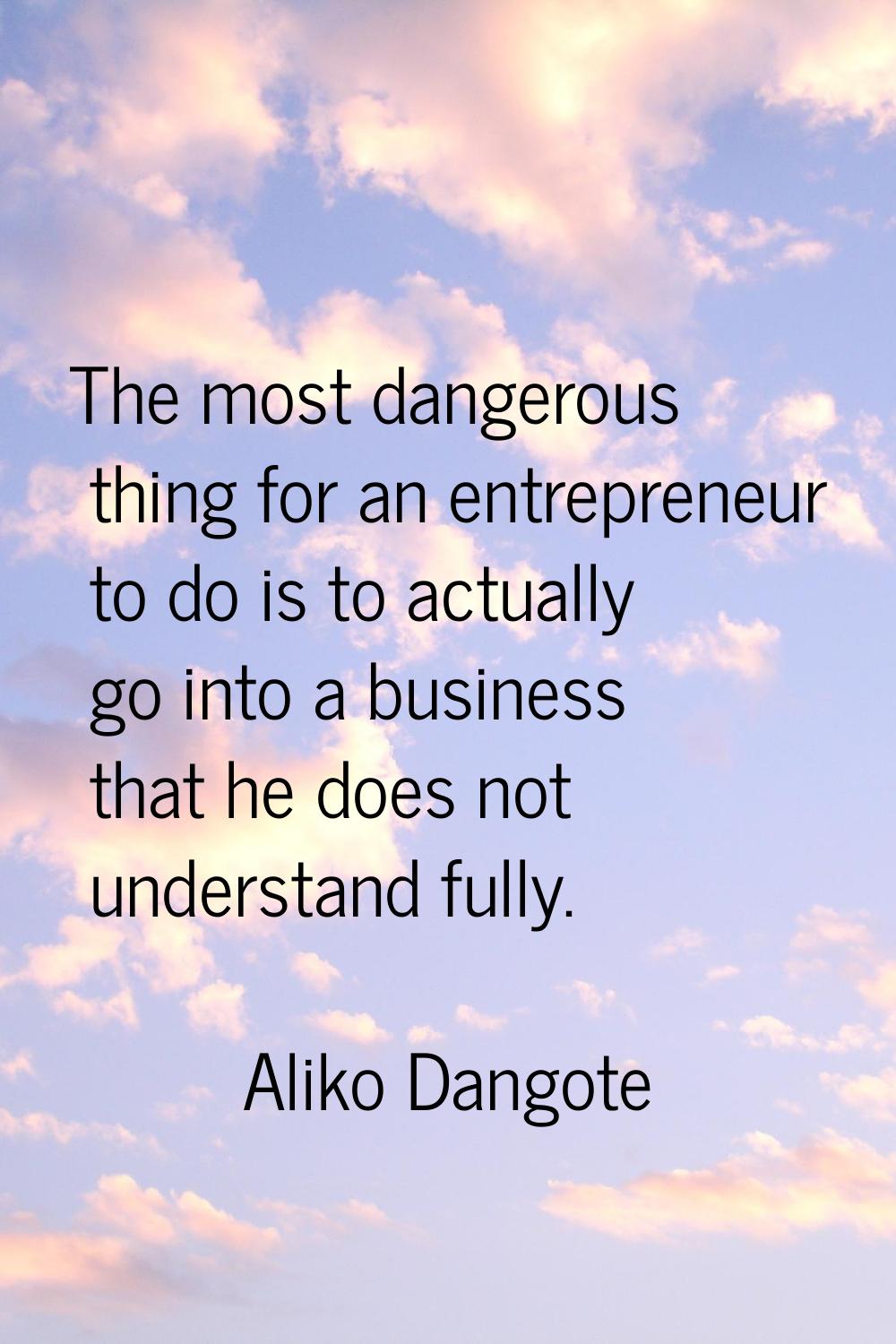 The most dangerous thing for an entrepreneur to do is to actually go into a business that he does n