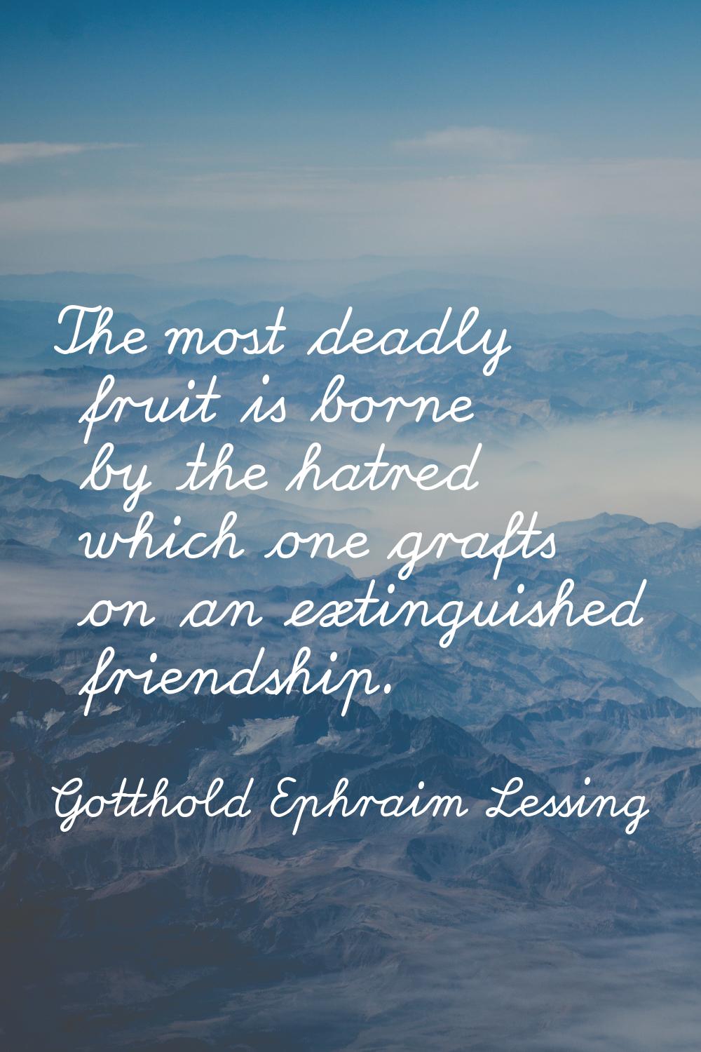 The most deadly fruit is borne by the hatred which one grafts on an extinguished friendship.