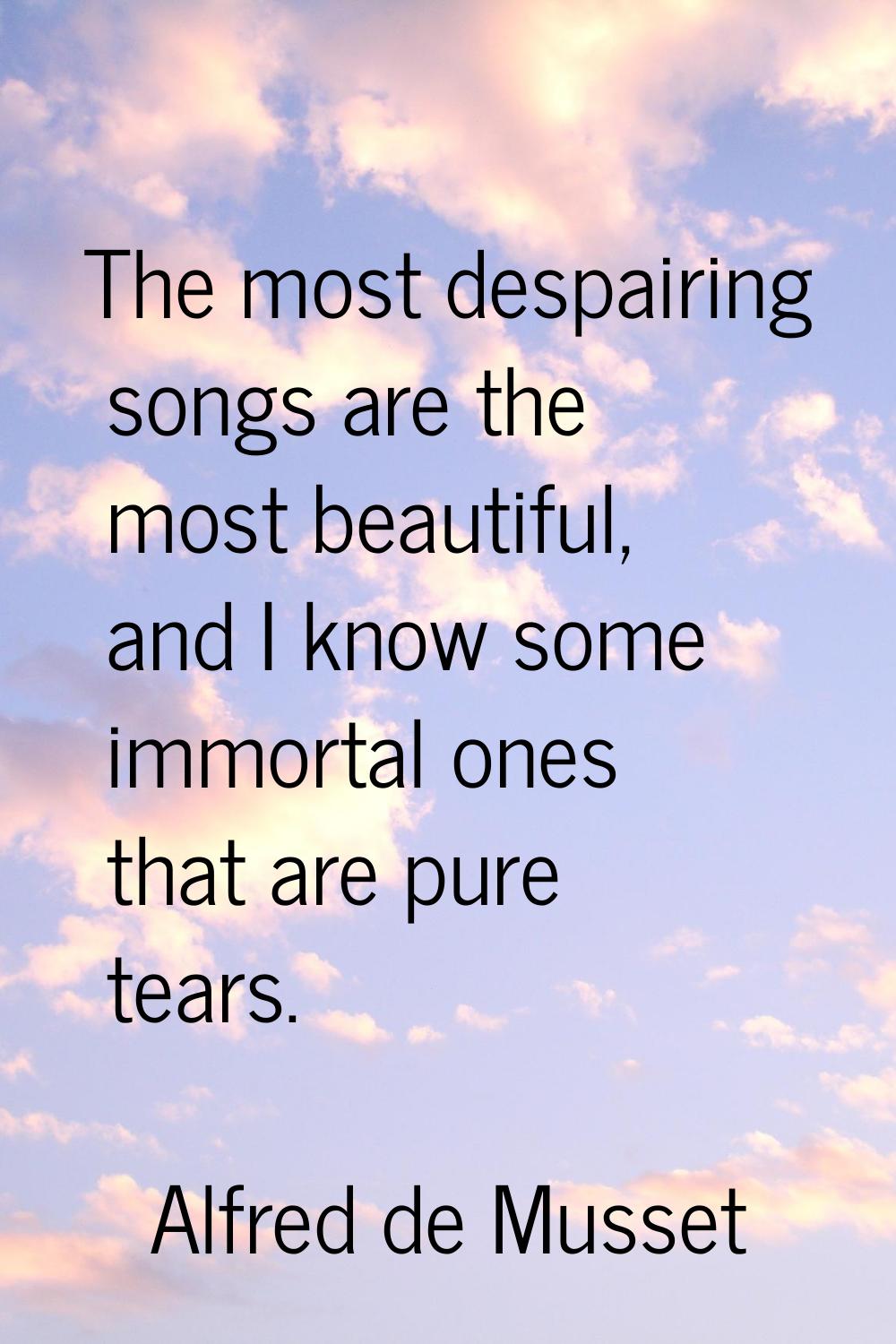 The most despairing songs are the most beautiful, and I know some immortal ones that are pure tears