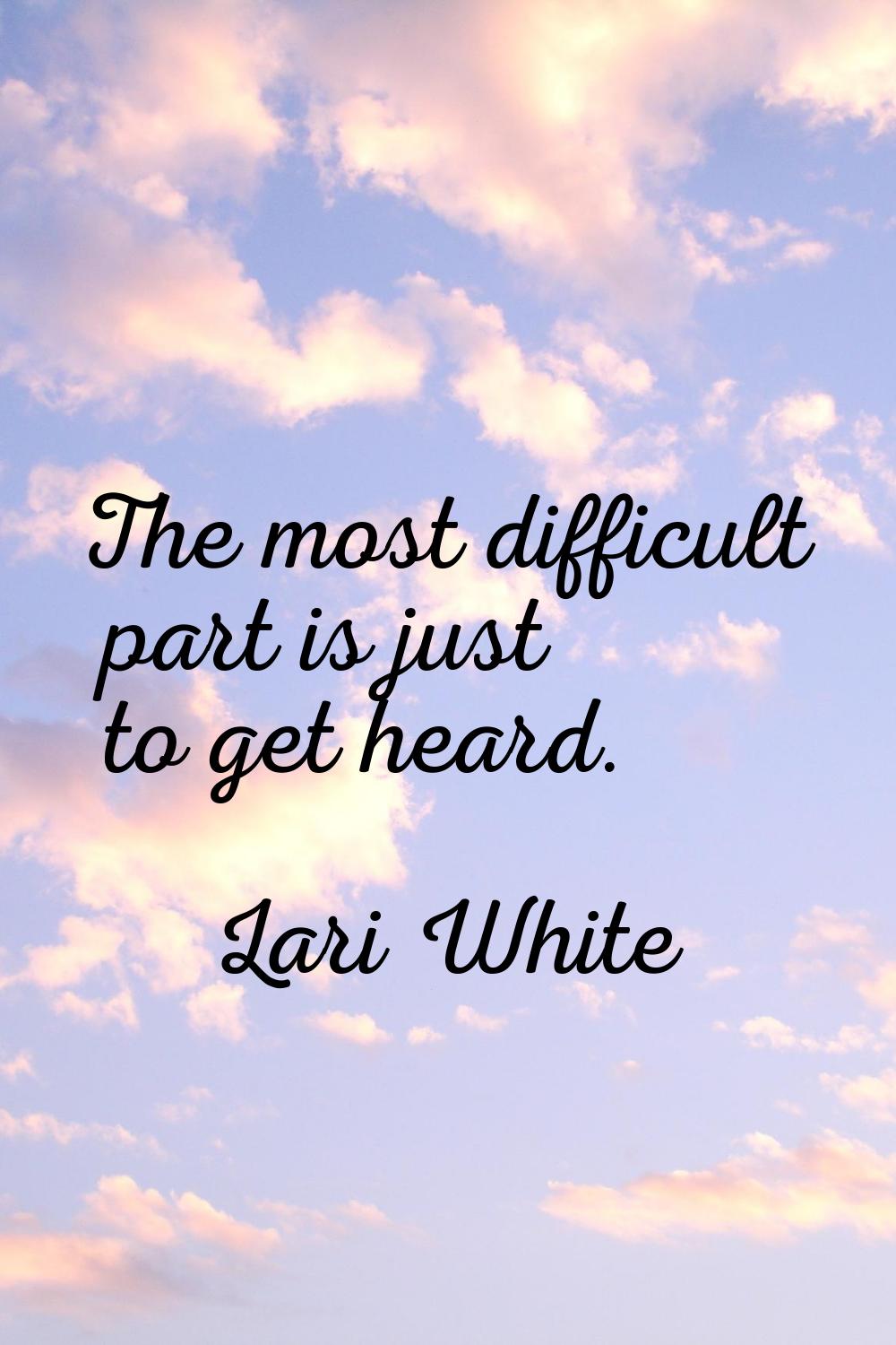 The most difficult part is just to get heard.