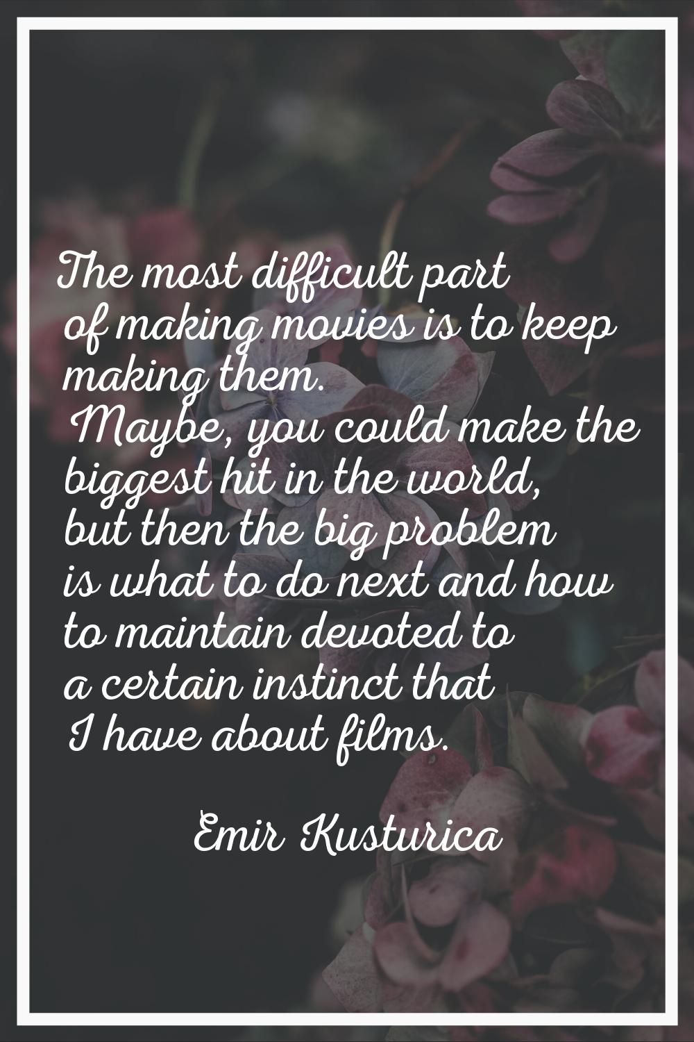 The most difficult part of making movies is to keep making them. Maybe, you could make the biggest 