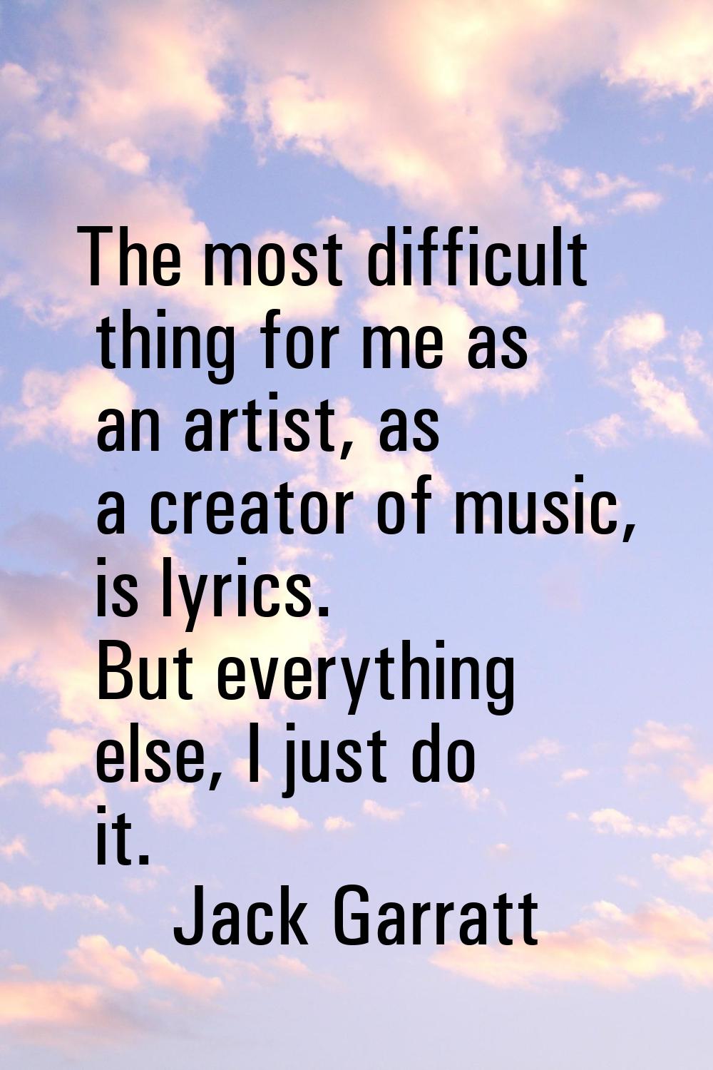The most difficult thing for me as an artist, as a creator of music, is lyrics. But everything else