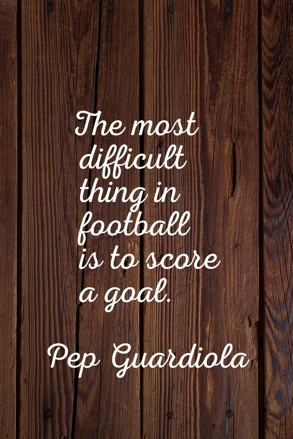 The most difficult thing in football is to score a goal.