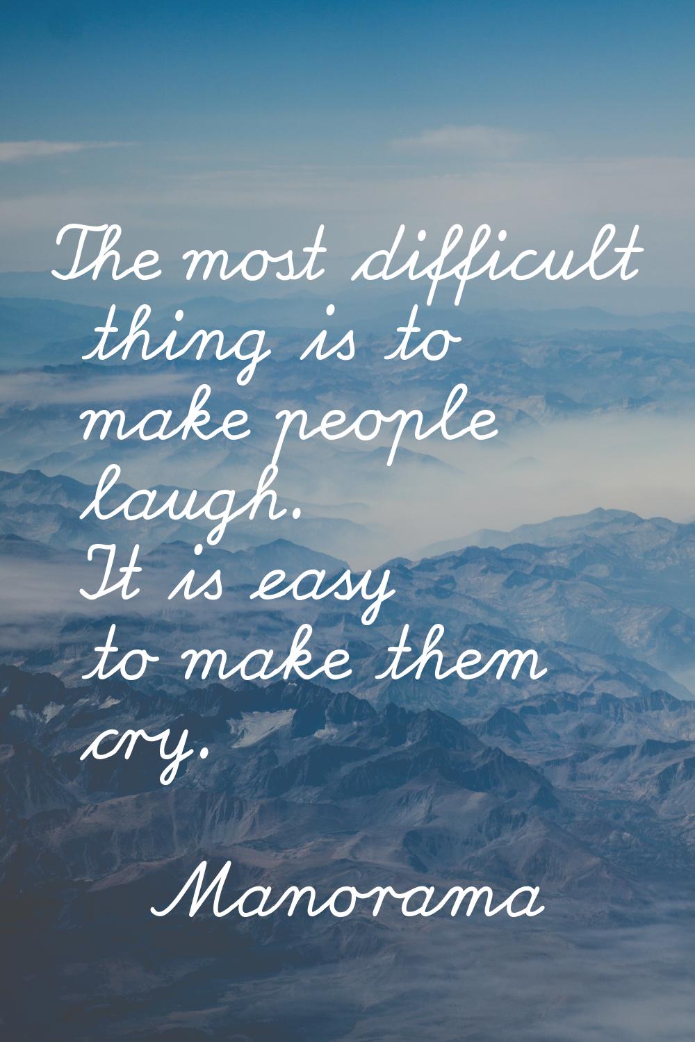 The most difficult thing is to make people laugh. It is easy to make them cry.