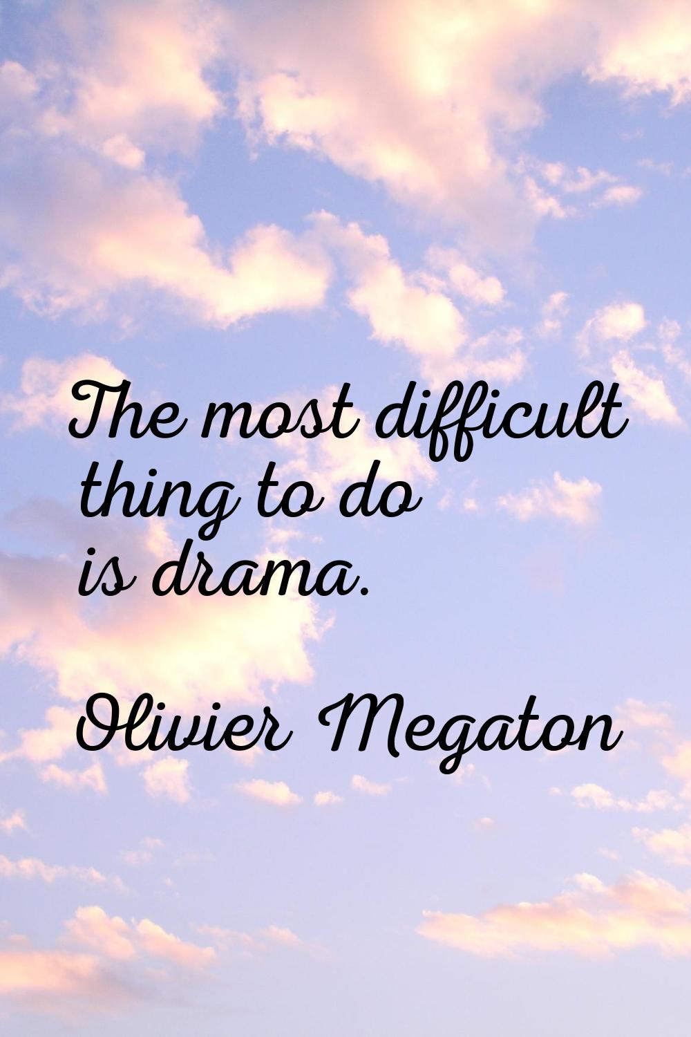 The most difficult thing to do is drama.