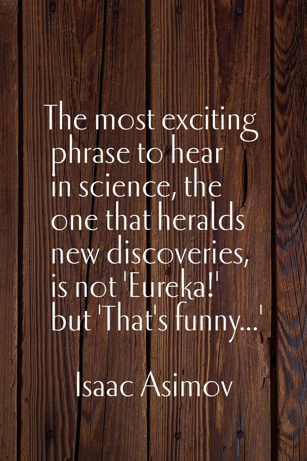 The most exciting phrase to hear in science, the one that heralds new discoveries, is not 'Eureka!'