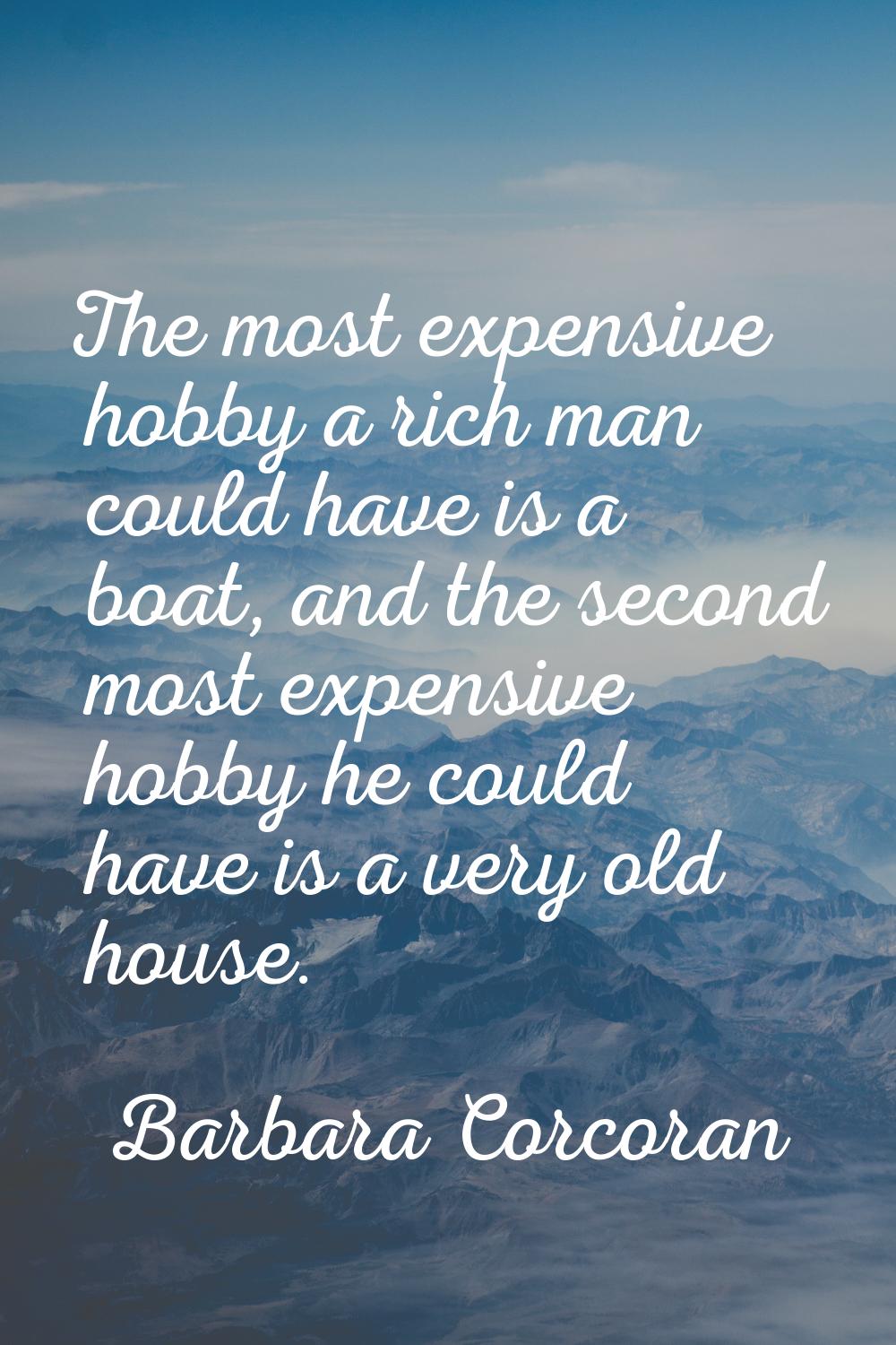 The most expensive hobby a rich man could have is a boat, and the second most expensive hobby he co