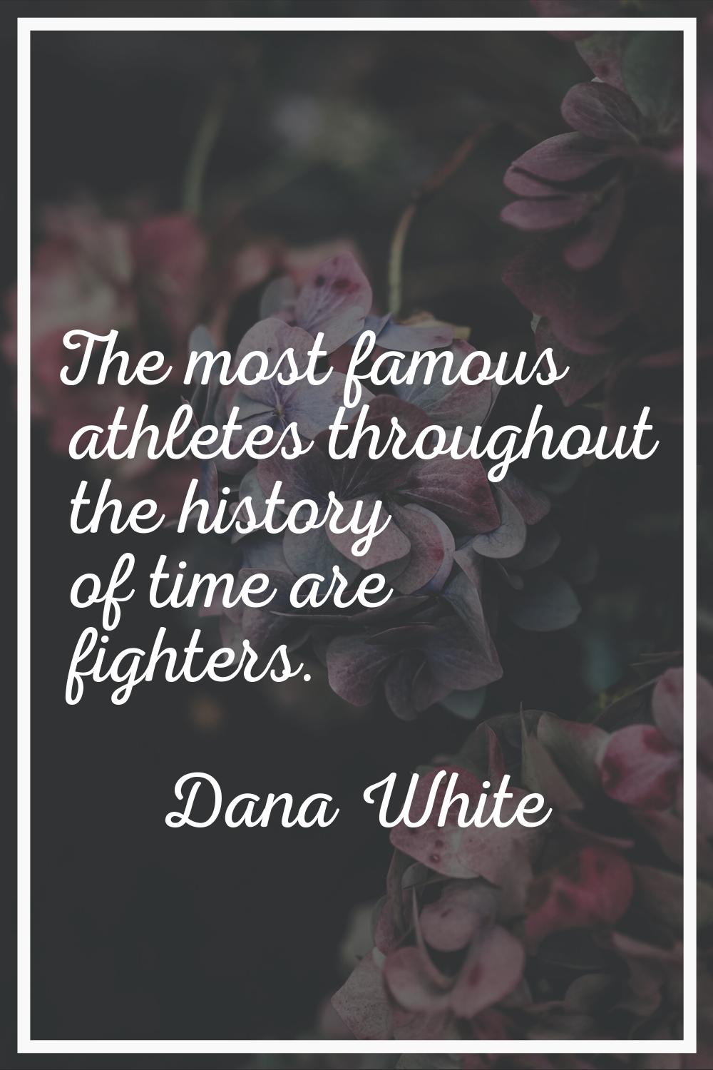 The most famous athletes throughout the history of time are fighters.