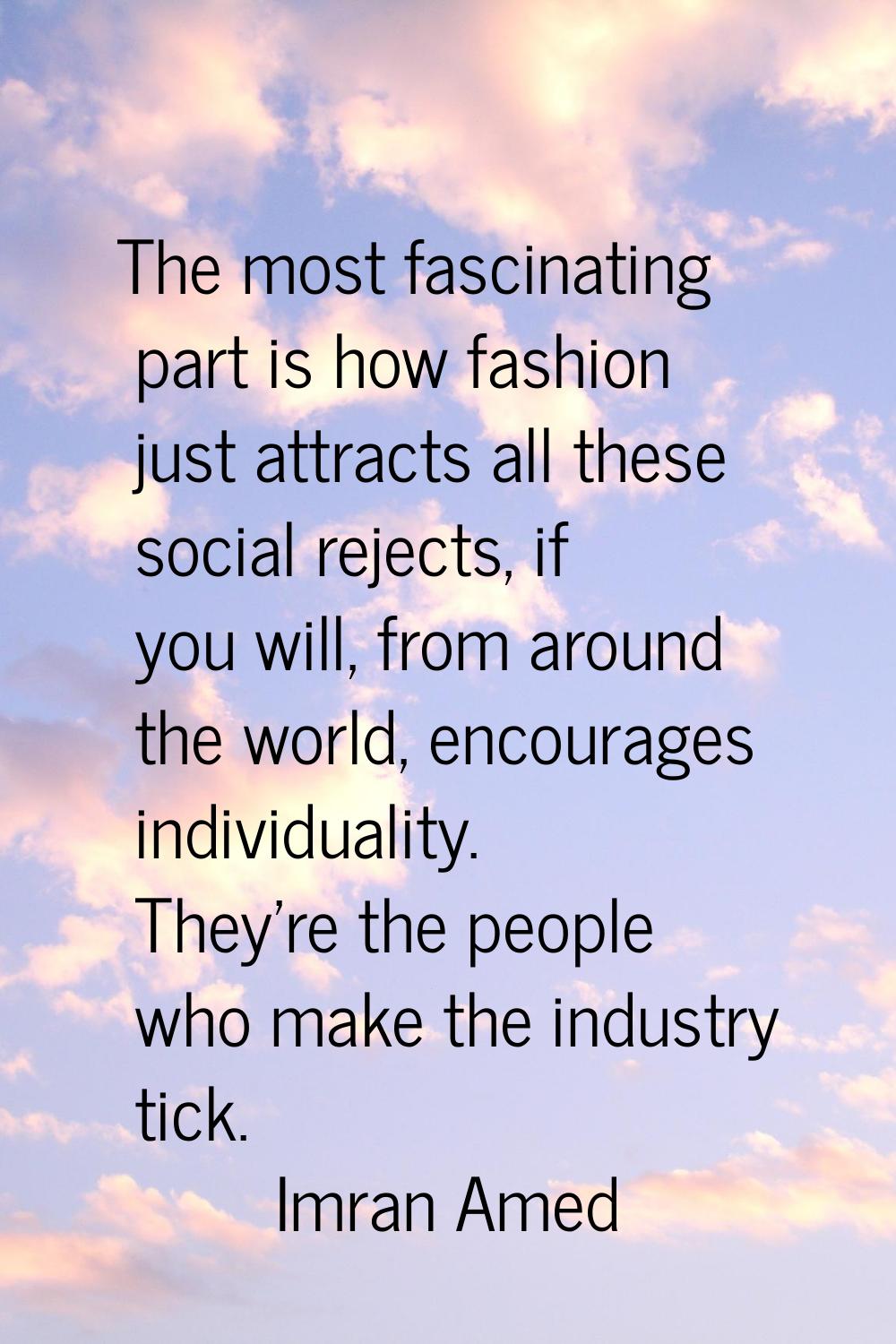The most fascinating part is how fashion just attracts all these social rejects, if you will, from 