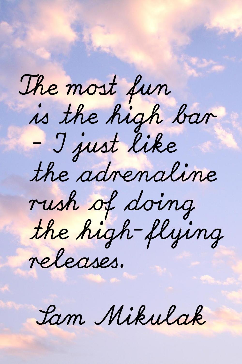 The most fun is the high bar - I just like the adrenaline rush of doing the high-flying releases.