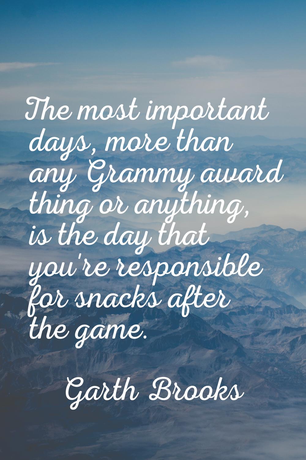The most important days, more than any Grammy award thing or anything, is the day that you're respo