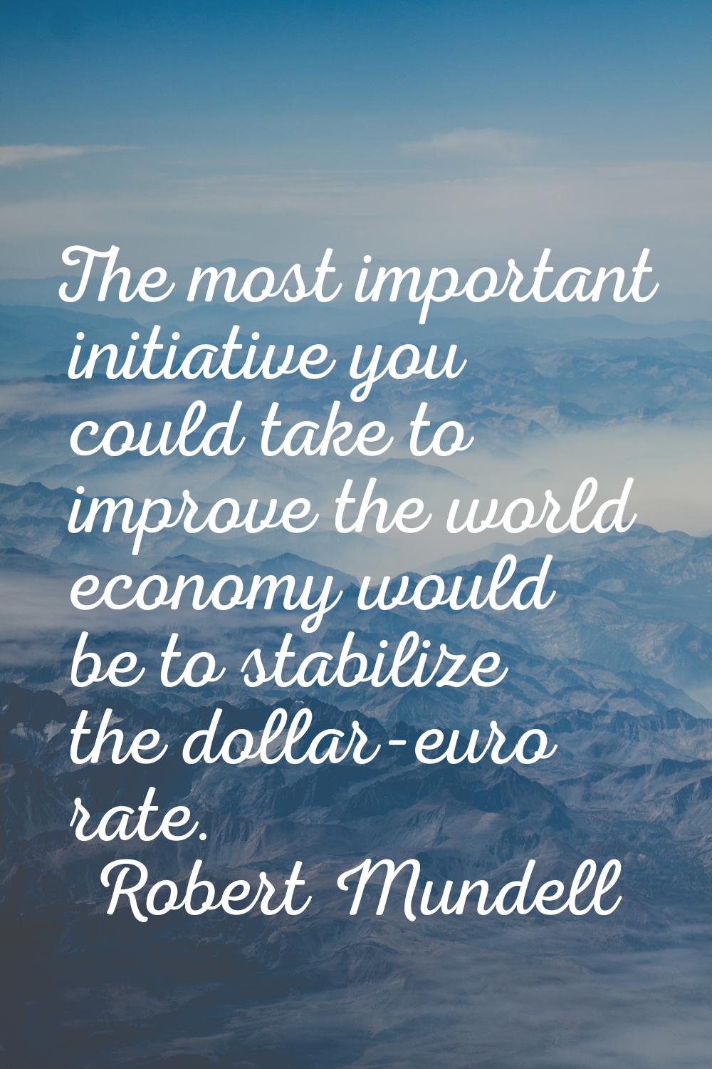 The most important initiative you could take to improve the world economy would be to stabilize the