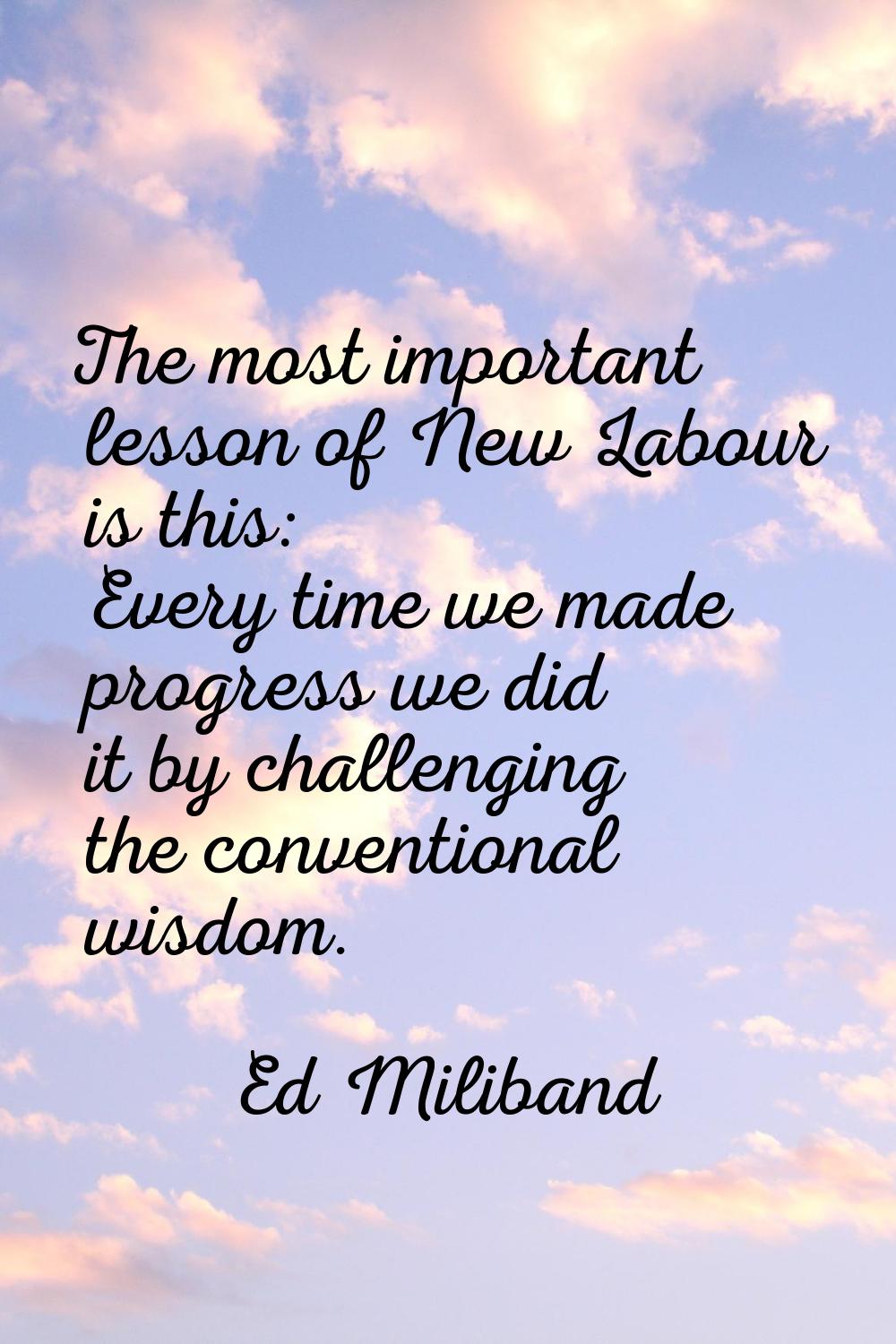 The most important lesson of New Labour is this: Every time we made progress we did it by challengi