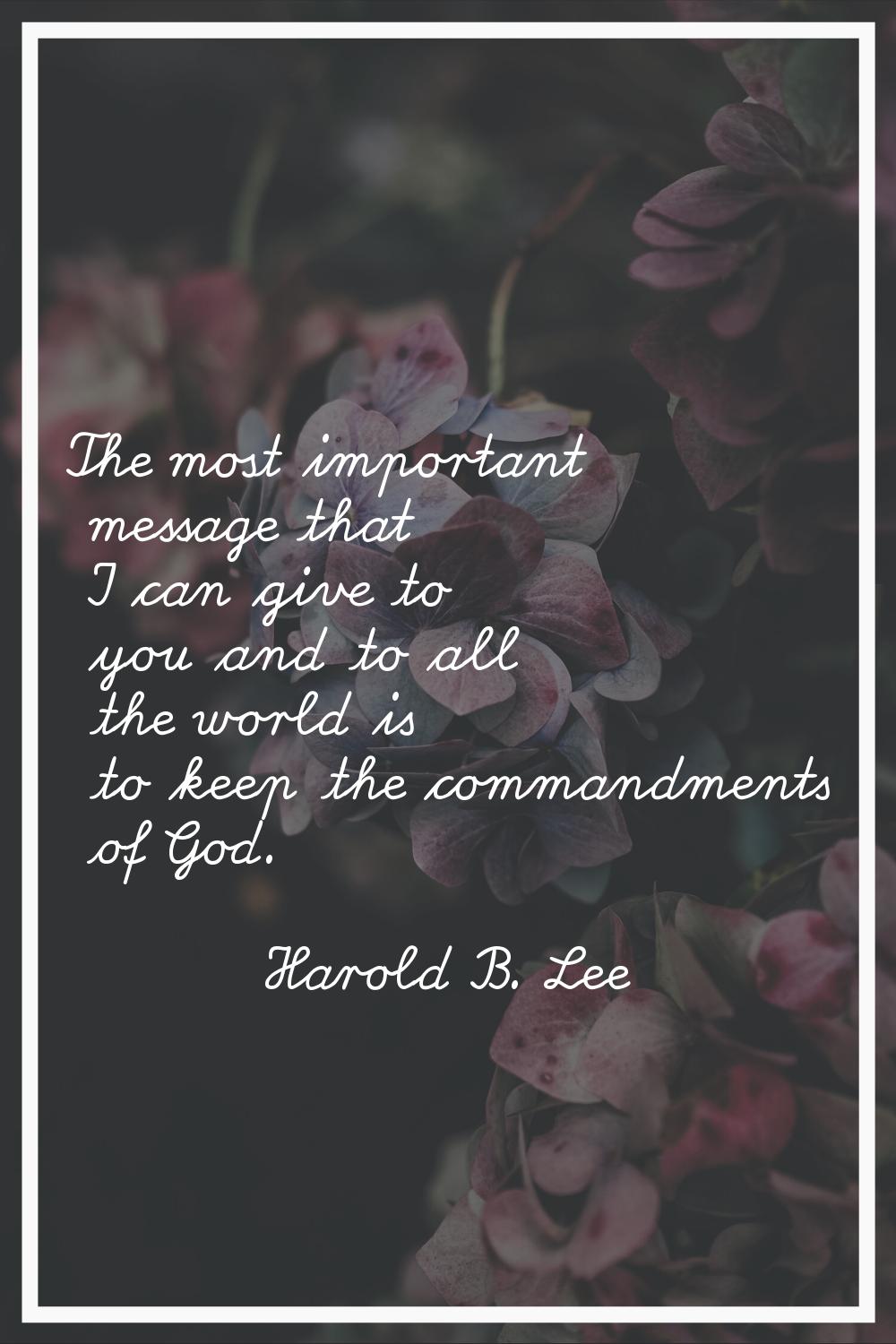 The most important message that I can give to you and to all the world is to keep the commandments 