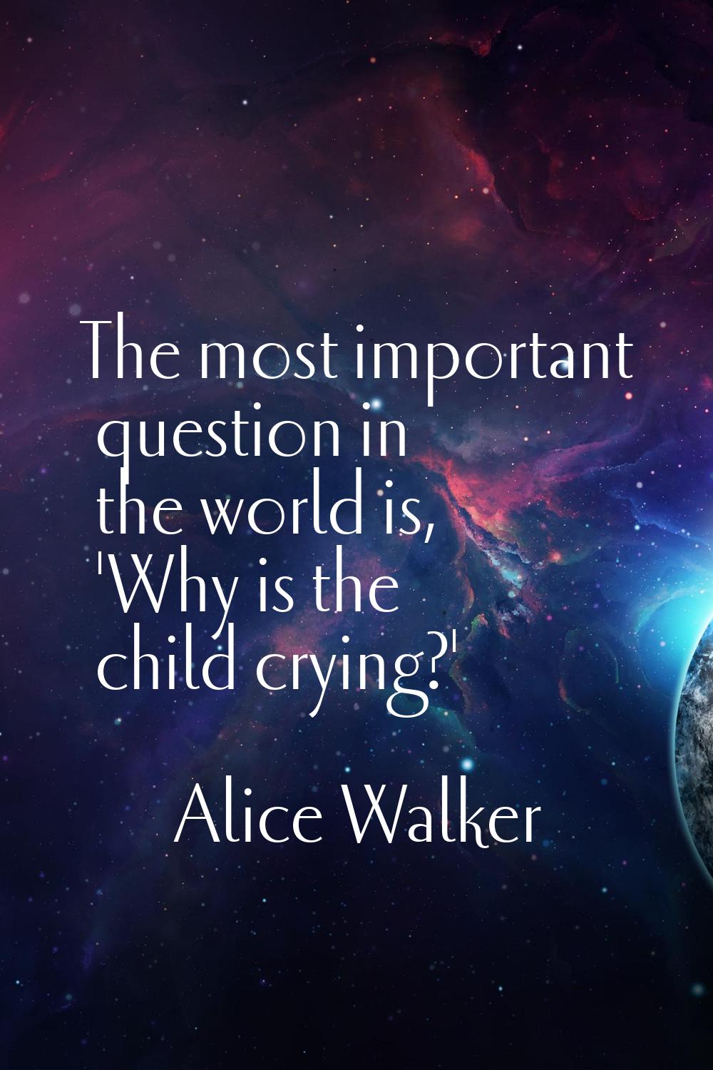 The most important question in the world is, 'Why is the child crying?'