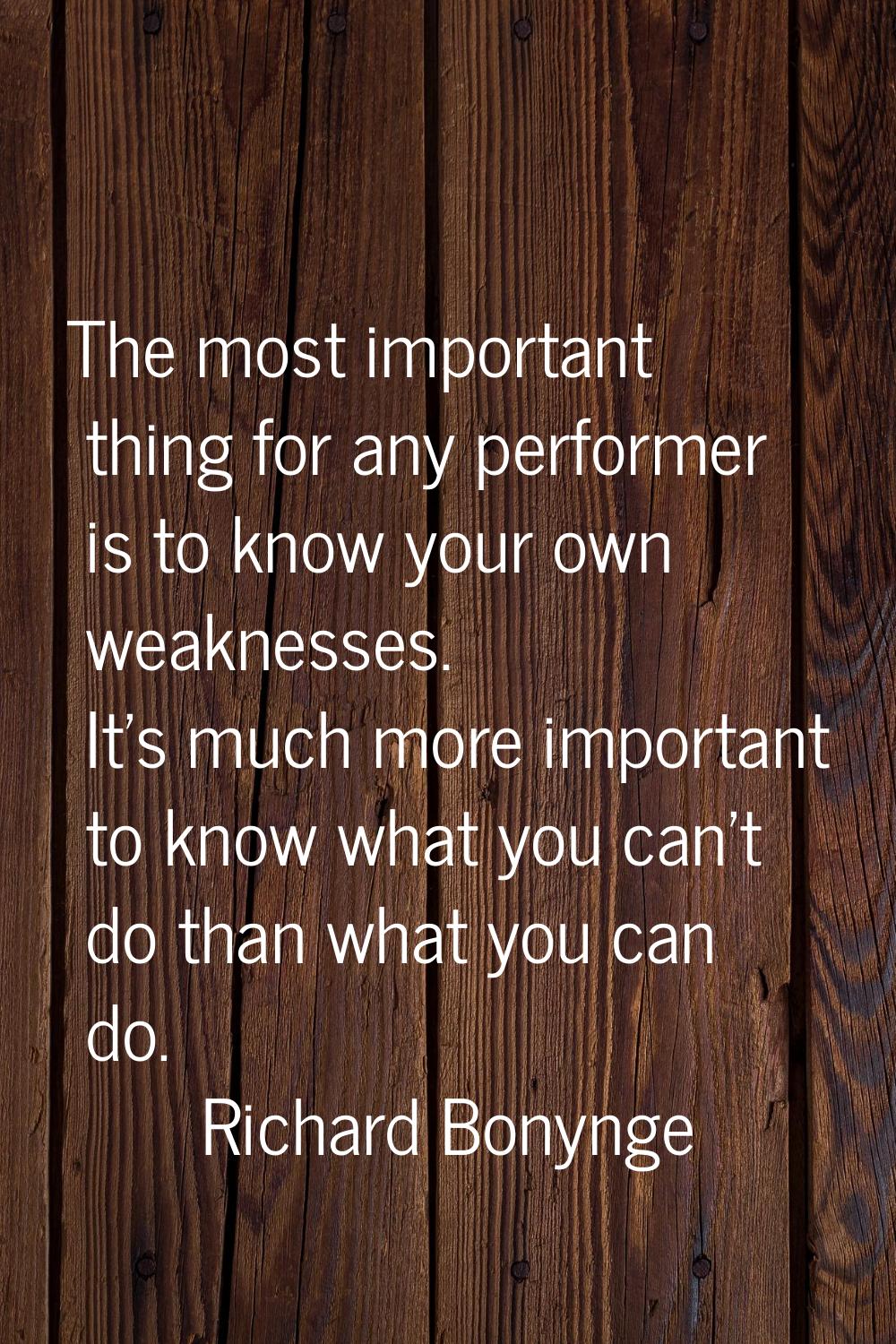 The most important thing for any performer is to know your own weaknesses. It's much more important