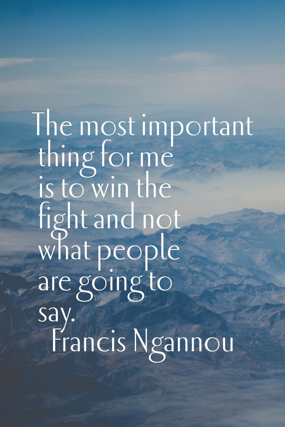 The most important thing for me is to win the fight and not what people are going to say.