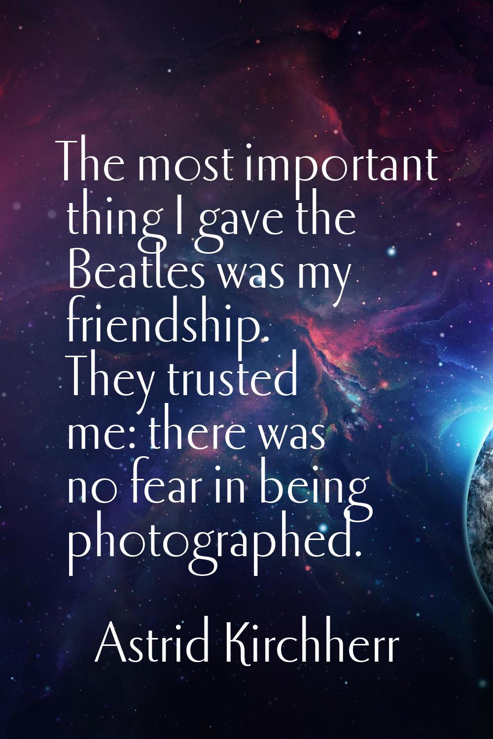 The most important thing I gave the Beatles was my friendship. They trusted me: there was no fear i