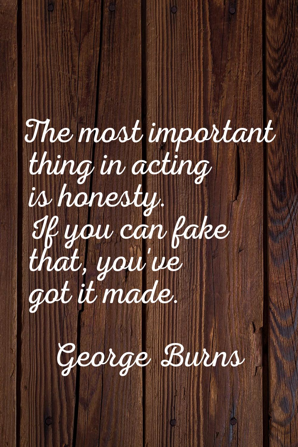 The most important thing in acting is honesty. If you can fake that, you've got it made.